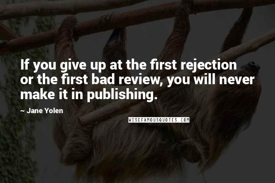 Jane Yolen Quotes: If you give up at the first rejection or the first bad review, you will never make it in publishing.