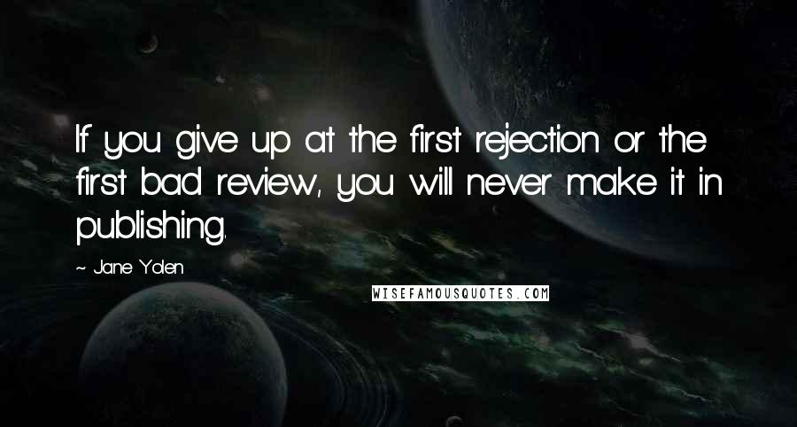 Jane Yolen Quotes: If you give up at the first rejection or the first bad review, you will never make it in publishing.