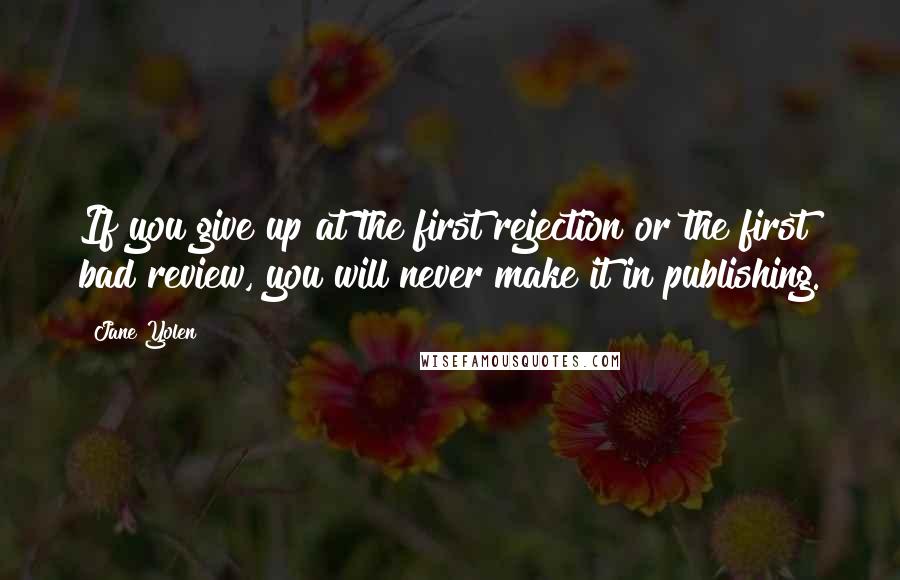 Jane Yolen Quotes: If you give up at the first rejection or the first bad review, you will never make it in publishing.