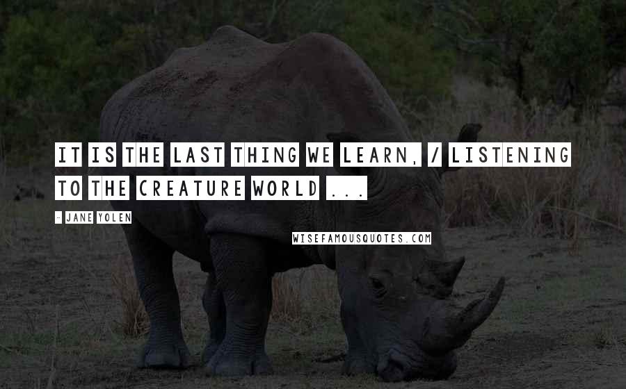 Jane Yolen Quotes: It is the last thing we learn, / listening to the creature world ...