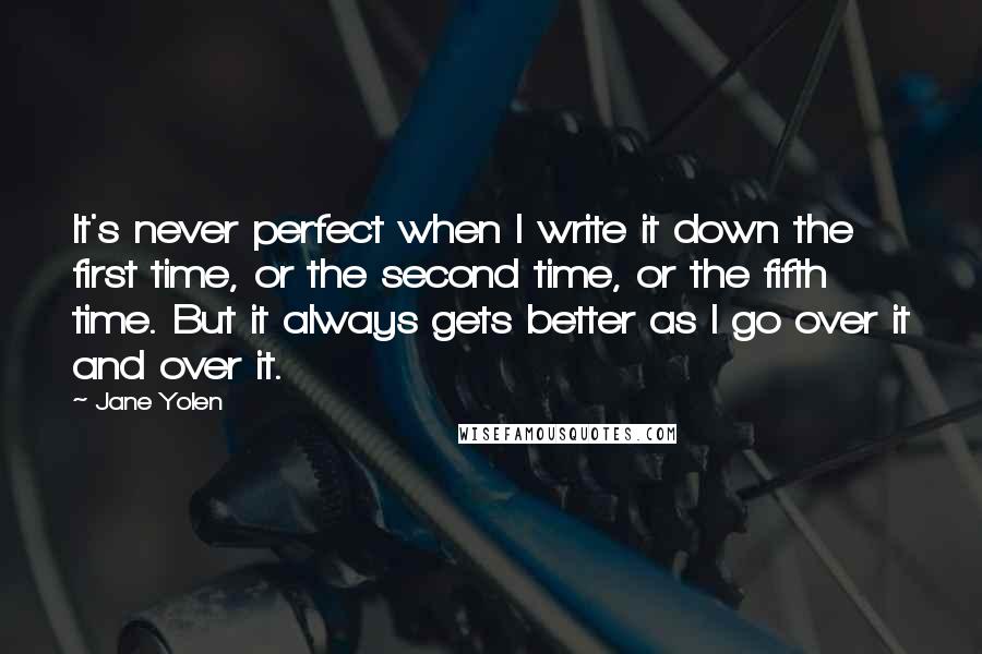 Jane Yolen Quotes: It's never perfect when I write it down the first time, or the second time, or the fifth time. But it always gets better as I go over it and over it.