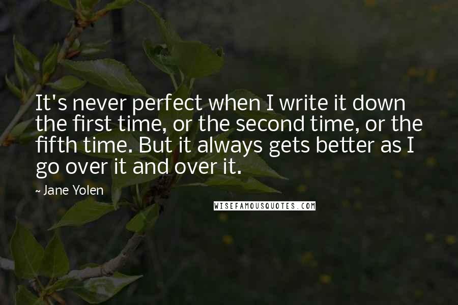 Jane Yolen Quotes: It's never perfect when I write it down the first time, or the second time, or the fifth time. But it always gets better as I go over it and over it.