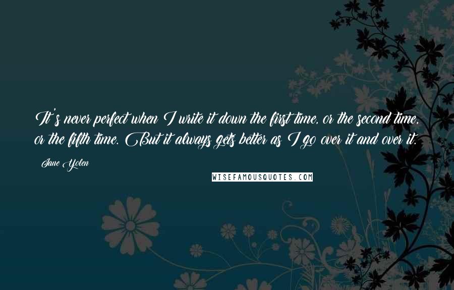 Jane Yolen Quotes: It's never perfect when I write it down the first time, or the second time, or the fifth time. But it always gets better as I go over it and over it.