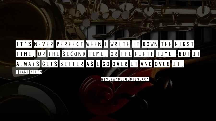 Jane Yolen Quotes: It's never perfect when I write it down the first time, or the second time, or the fifth time. But it always gets better as I go over it and over it.