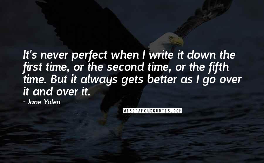 Jane Yolen Quotes: It's never perfect when I write it down the first time, or the second time, or the fifth time. But it always gets better as I go over it and over it.