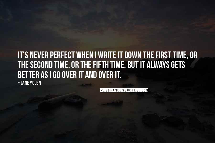 Jane Yolen Quotes: It's never perfect when I write it down the first time, or the second time, or the fifth time. But it always gets better as I go over it and over it.