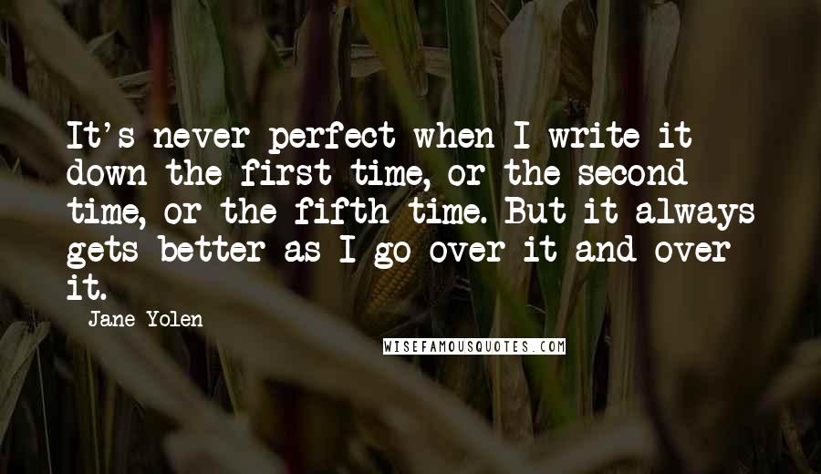 Jane Yolen Quotes: It's never perfect when I write it down the first time, or the second time, or the fifth time. But it always gets better as I go over it and over it.