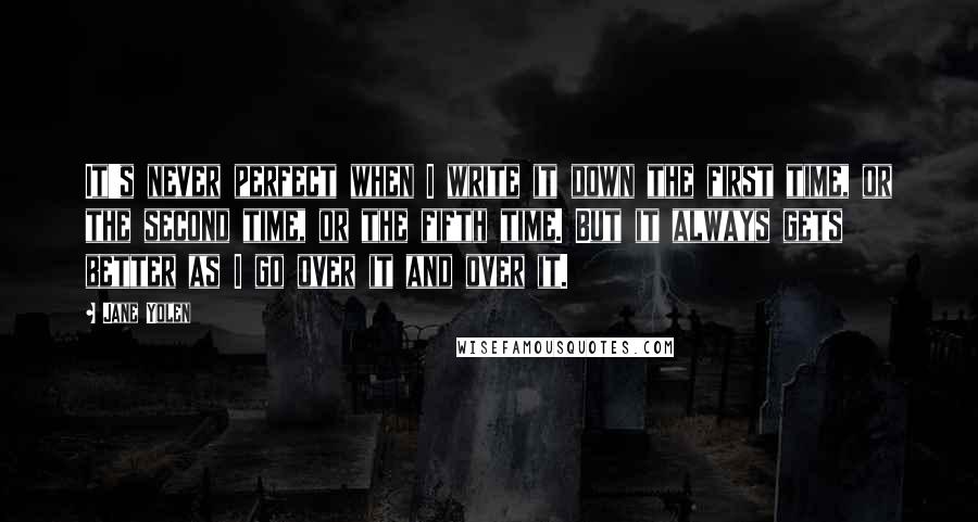 Jane Yolen Quotes: It's never perfect when I write it down the first time, or the second time, or the fifth time. But it always gets better as I go over it and over it.