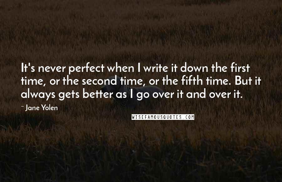 Jane Yolen Quotes: It's never perfect when I write it down the first time, or the second time, or the fifth time. But it always gets better as I go over it and over it.