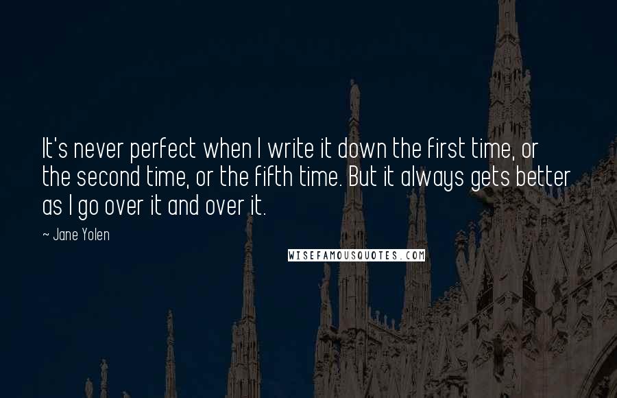 Jane Yolen Quotes: It's never perfect when I write it down the first time, or the second time, or the fifth time. But it always gets better as I go over it and over it.