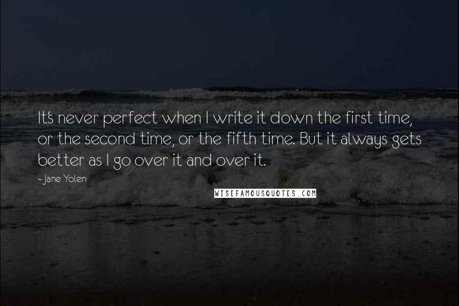 Jane Yolen Quotes: It's never perfect when I write it down the first time, or the second time, or the fifth time. But it always gets better as I go over it and over it.