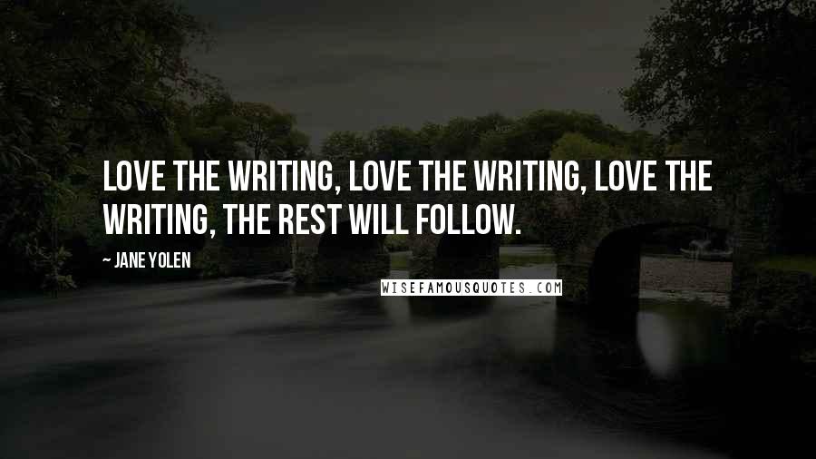 Jane Yolen Quotes: Love the writing, love the writing, love the writing, the rest will follow.