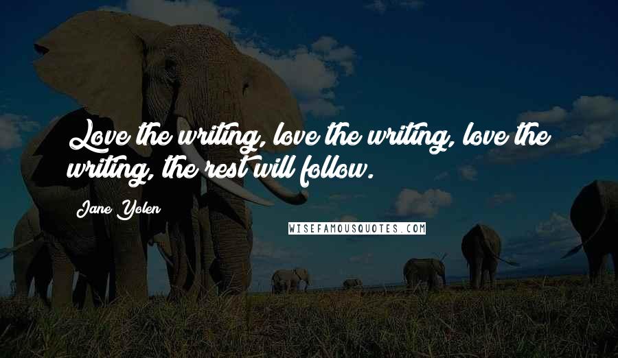 Jane Yolen Quotes: Love the writing, love the writing, love the writing, the rest will follow.
