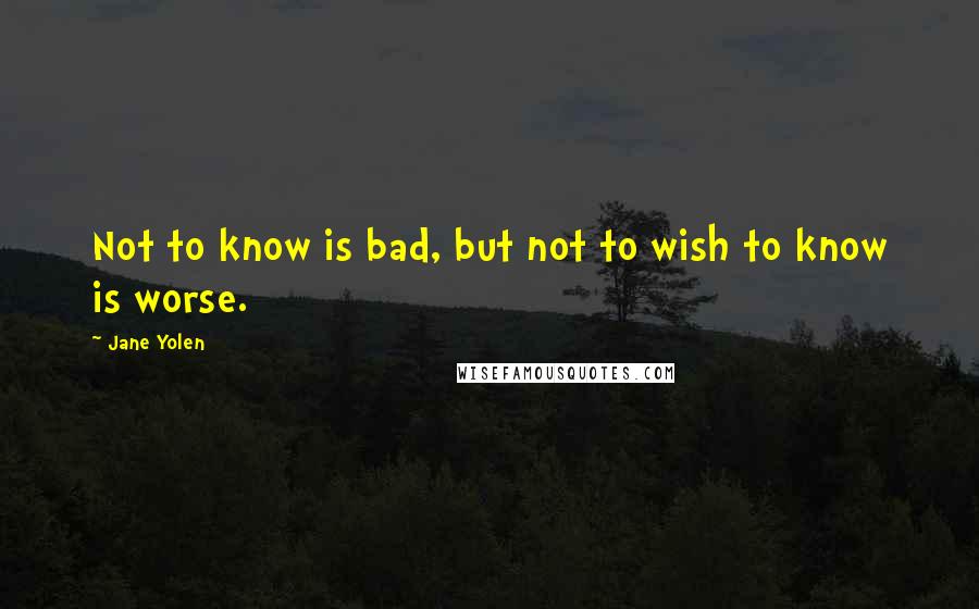 Jane Yolen Quotes: Not to know is bad, but not to wish to know is worse.