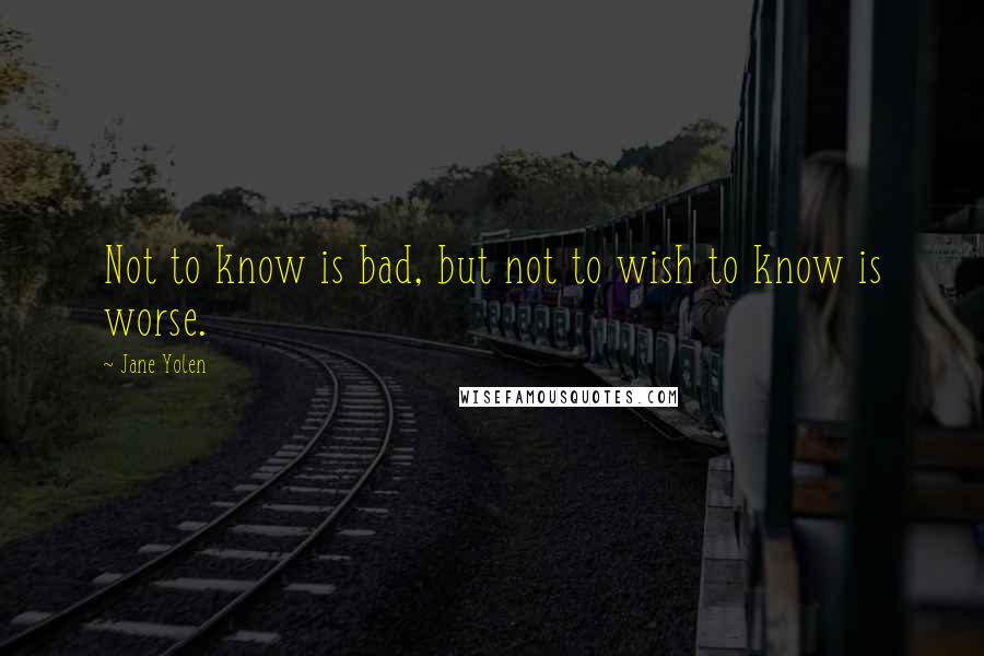 Jane Yolen Quotes: Not to know is bad, but not to wish to know is worse.