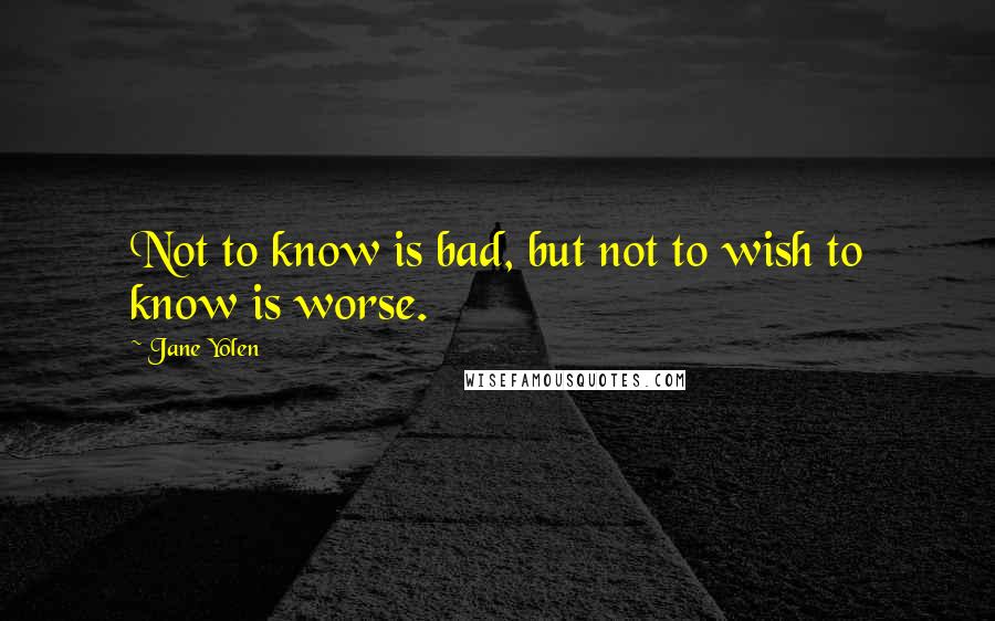 Jane Yolen Quotes: Not to know is bad, but not to wish to know is worse.