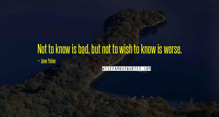 Jane Yolen Quotes: Not to know is bad, but not to wish to know is worse.