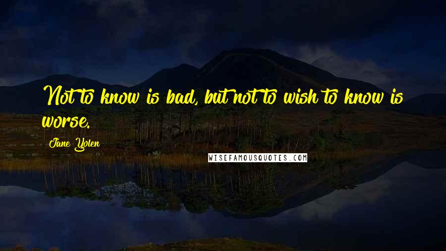 Jane Yolen Quotes: Not to know is bad, but not to wish to know is worse.