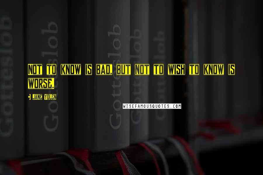 Jane Yolen Quotes: Not to know is bad, but not to wish to know is worse.