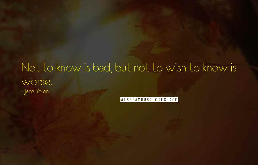 Jane Yolen Quotes: Not to know is bad, but not to wish to know is worse.