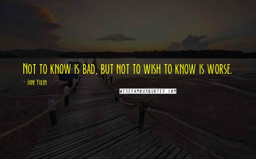 Jane Yolen Quotes: Not to know is bad, but not to wish to know is worse.