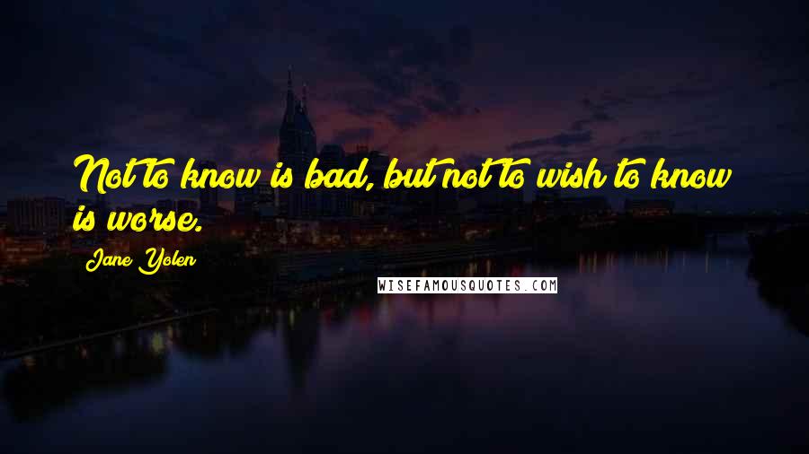 Jane Yolen Quotes: Not to know is bad, but not to wish to know is worse.