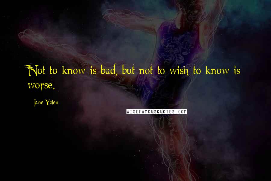 Jane Yolen Quotes: Not to know is bad, but not to wish to know is worse.