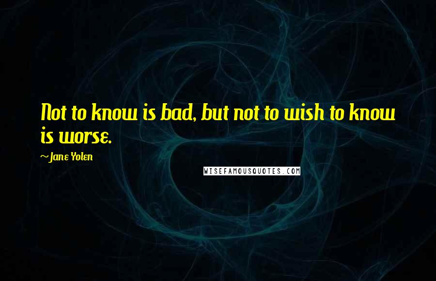 Jane Yolen Quotes: Not to know is bad, but not to wish to know is worse.