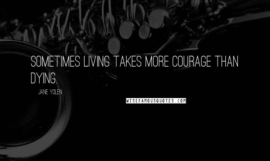 Jane Yolen Quotes: Sometimes living takes more courage than dying.