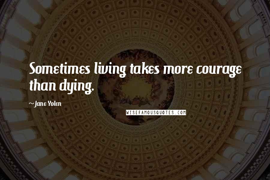 Jane Yolen Quotes: Sometimes living takes more courage than dying.