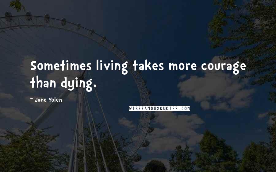 Jane Yolen Quotes: Sometimes living takes more courage than dying.