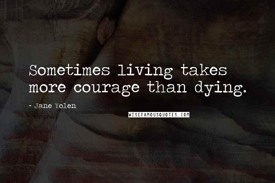 Jane Yolen Quotes: Sometimes living takes more courage than dying.