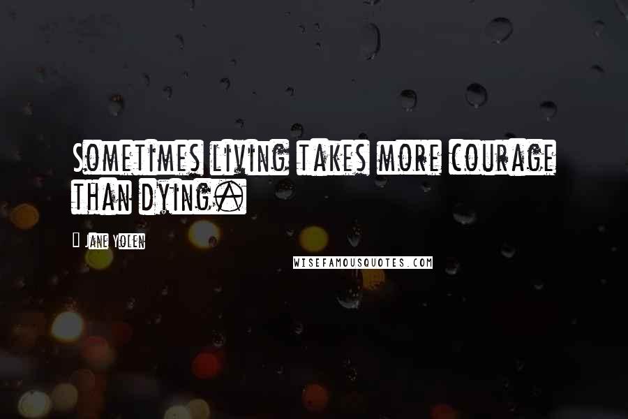 Jane Yolen Quotes: Sometimes living takes more courage than dying.