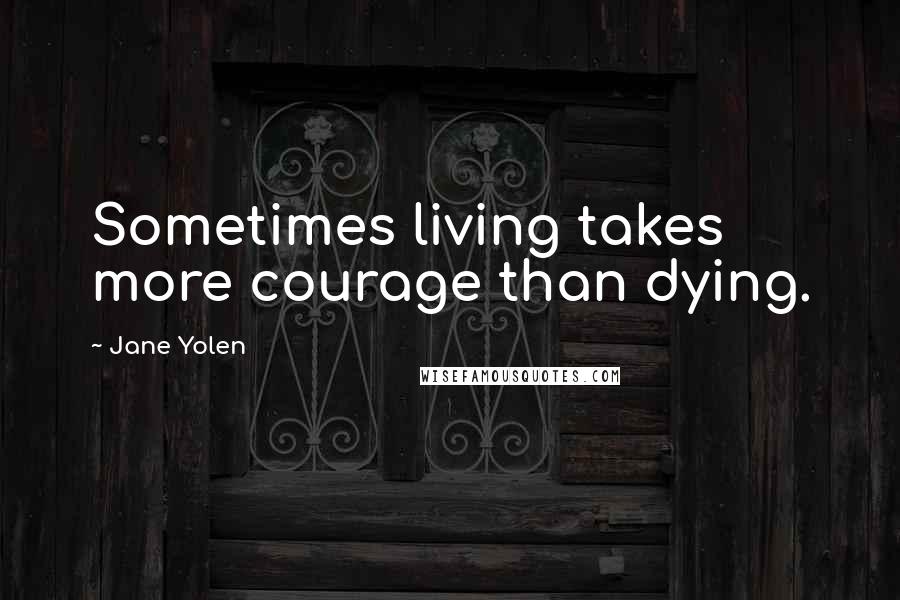 Jane Yolen Quotes: Sometimes living takes more courage than dying.