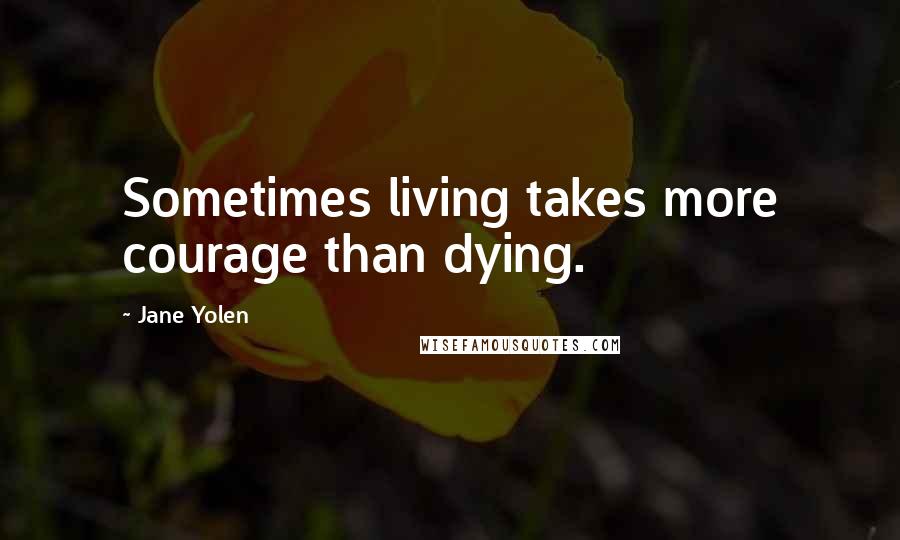 Jane Yolen Quotes: Sometimes living takes more courage than dying.