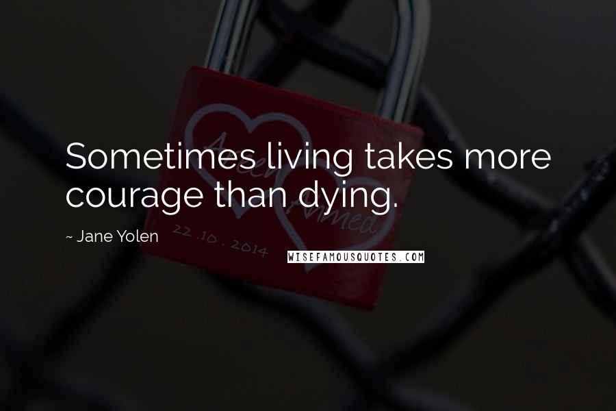 Jane Yolen Quotes: Sometimes living takes more courage than dying.