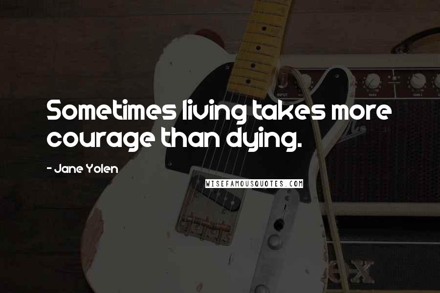 Jane Yolen Quotes: Sometimes living takes more courage than dying.