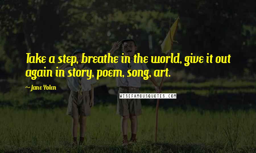 Jane Yolen Quotes: Take a step, breathe in the world, give it out again in story, poem, song, art.