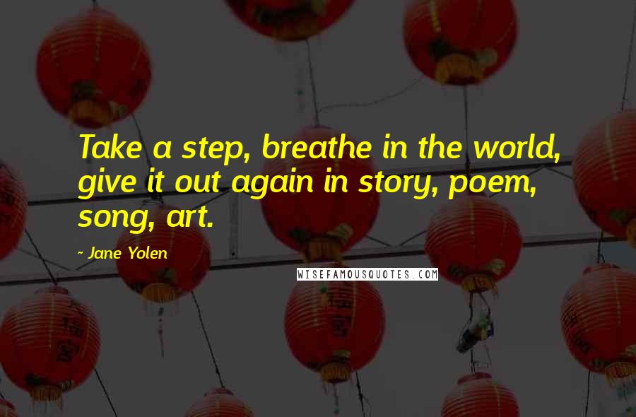 Jane Yolen Quotes: Take a step, breathe in the world, give it out again in story, poem, song, art.