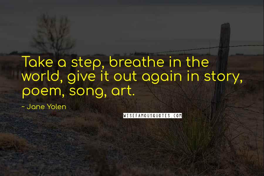 Jane Yolen Quotes: Take a step, breathe in the world, give it out again in story, poem, song, art.