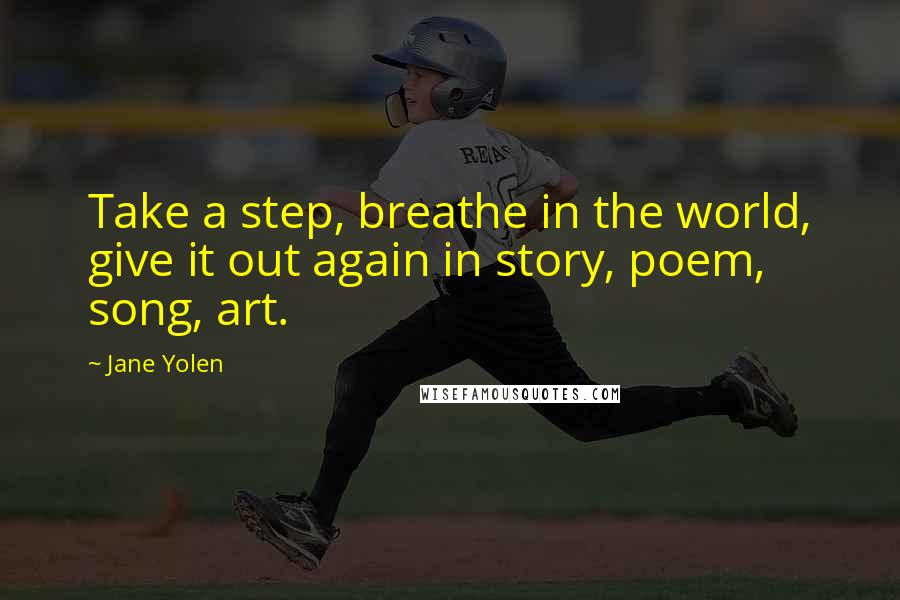 Jane Yolen Quotes: Take a step, breathe in the world, give it out again in story, poem, song, art.