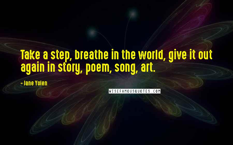 Jane Yolen Quotes: Take a step, breathe in the world, give it out again in story, poem, song, art.