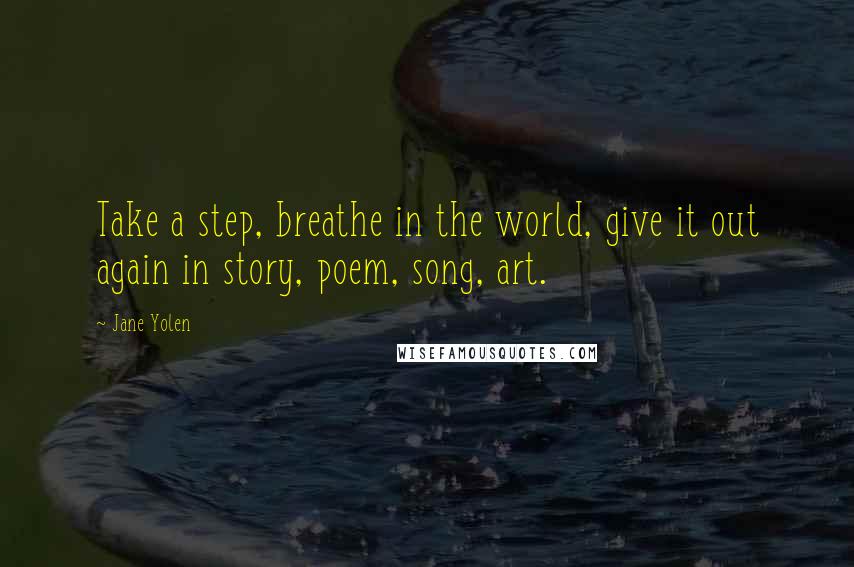 Jane Yolen Quotes: Take a step, breathe in the world, give it out again in story, poem, song, art.
