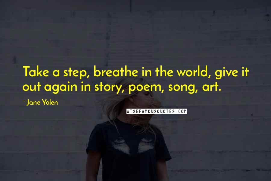 Jane Yolen Quotes: Take a step, breathe in the world, give it out again in story, poem, song, art.