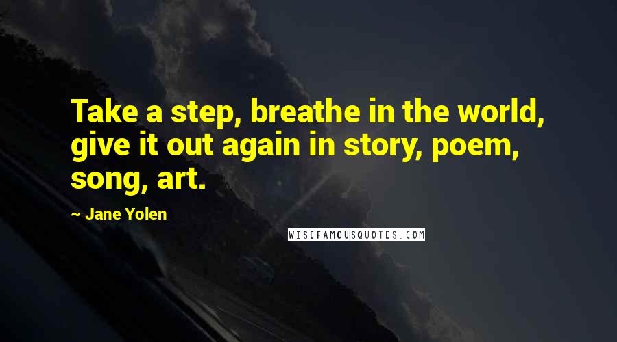 Jane Yolen Quotes: Take a step, breathe in the world, give it out again in story, poem, song, art.