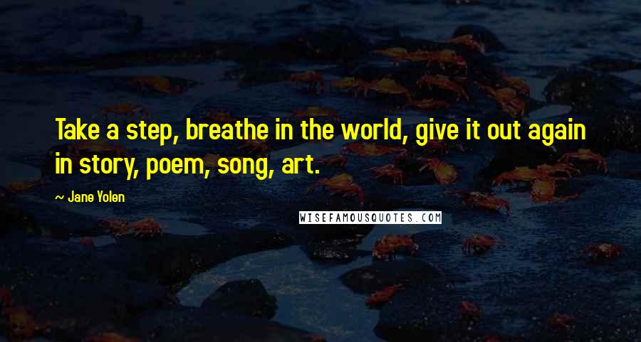 Jane Yolen Quotes: Take a step, breathe in the world, give it out again in story, poem, song, art.