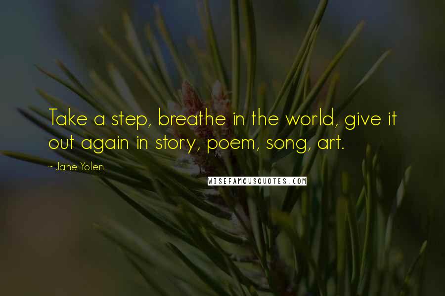 Jane Yolen Quotes: Take a step, breathe in the world, give it out again in story, poem, song, art.