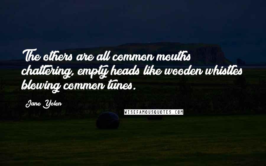 Jane Yolen Quotes: The others are all common mouths chattering, empty heads like wooden whistles blowing common tunes.