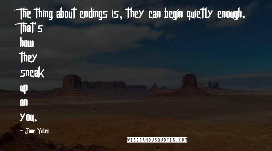 Jane Yolen Quotes: The thing about endings is, they can begin quietly enough. That's how they sneak up on you.