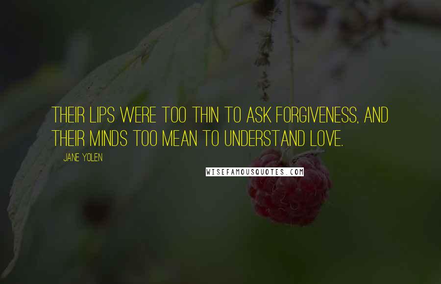 Jane Yolen Quotes: Their lips were too thin to ask forgiveness, and their minds too mean to understand love.